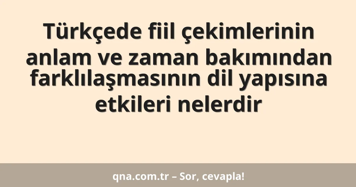 Türkçede fiil çekimlerinin anlam ve zaman bakımından farklılaşmasının dil yapısına etkileri nelerdir
