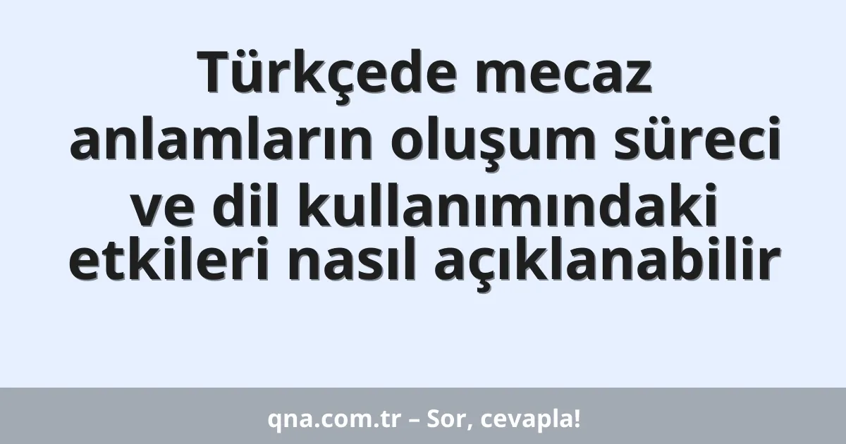 Türkçede mecaz anlamların oluşum süreci ve dil kullanımındaki etkileri nasıl açıklanabilir