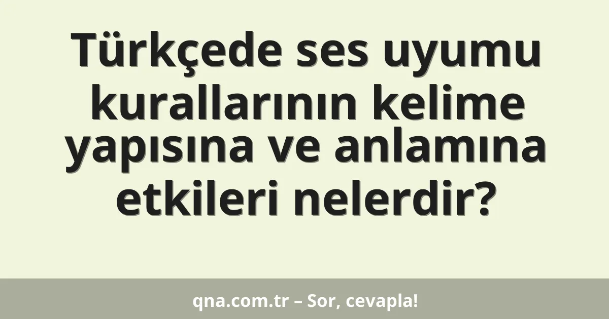 Türkçede ses uyumu kurallarının kelime yapısına ve anlamına etkileri nelerdir?