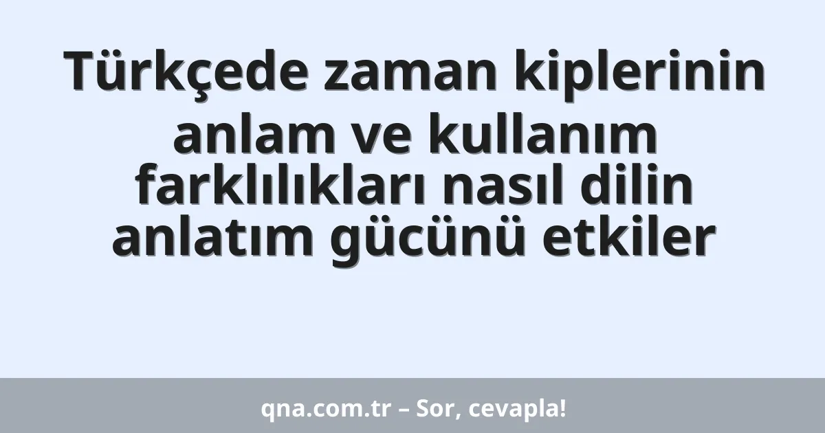 Türkçede zaman kiplerinin anlam ve kullanım farklılıkları nasıl dilin anlatım gücünü etkiler