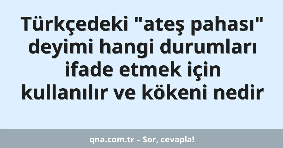 Türkçedeki "ateş pahası" deyimi hangi durumları ifade etmek için kullanılır ve kökeni nedir