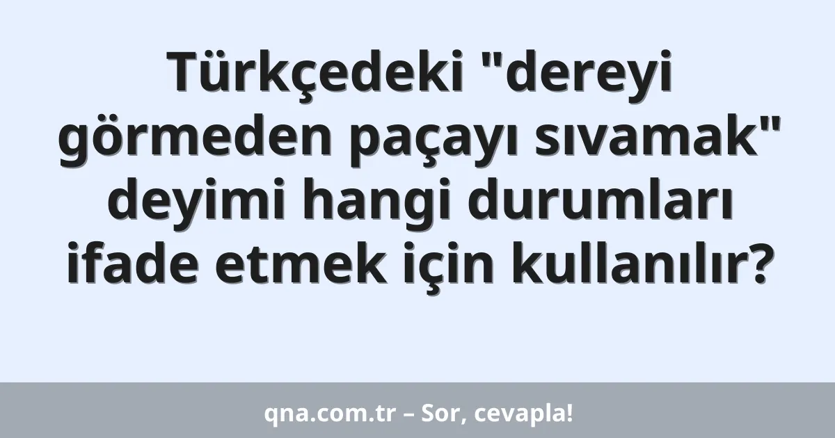 Türkçedeki "dereyi görmeden paçayı sıvamak" deyimi hangi durumları ifade etmek için kullanılır?