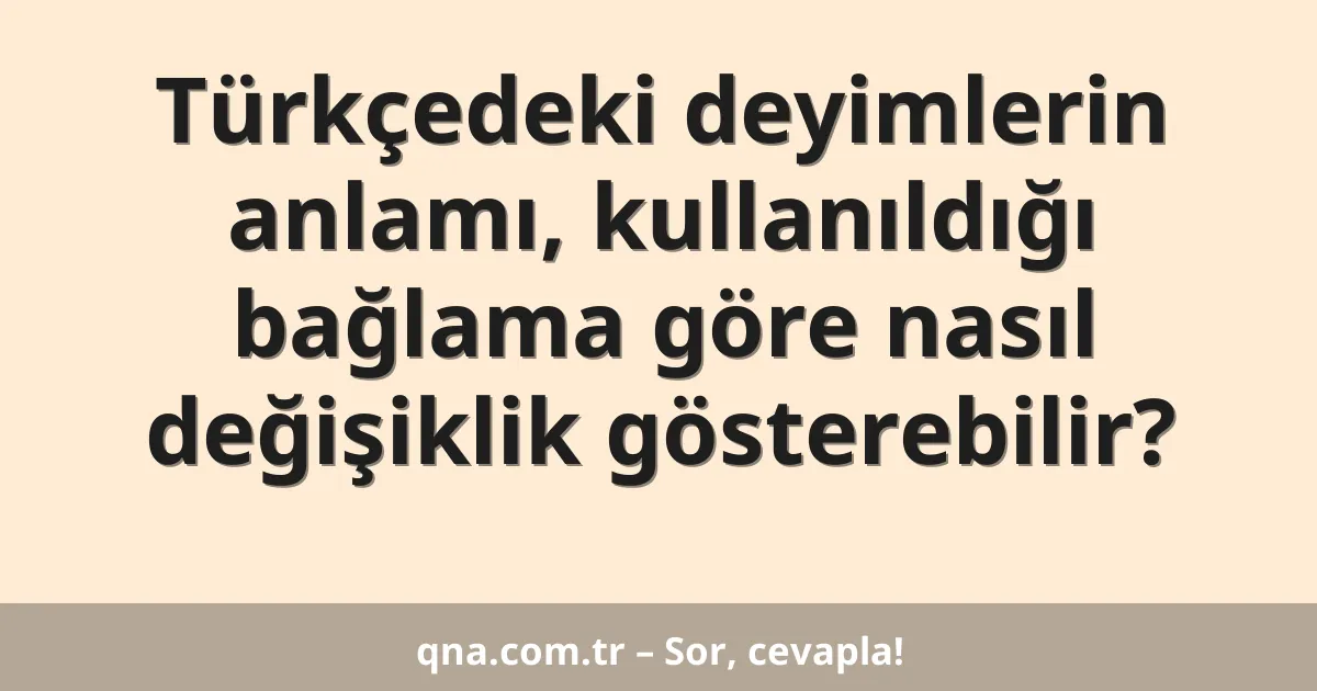 Türkçedeki deyimlerin anlamı, kullanıldığı bağlama göre nasıl değişiklik gösterebilir?