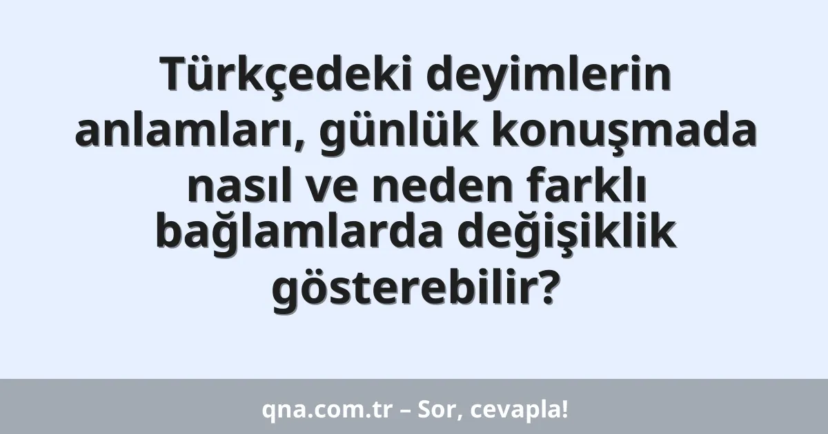 Türkçedeki deyimlerin anlamları, günlük konuşmada nasıl ve neden farklı bağlamlarda değişiklik gösterebilir?