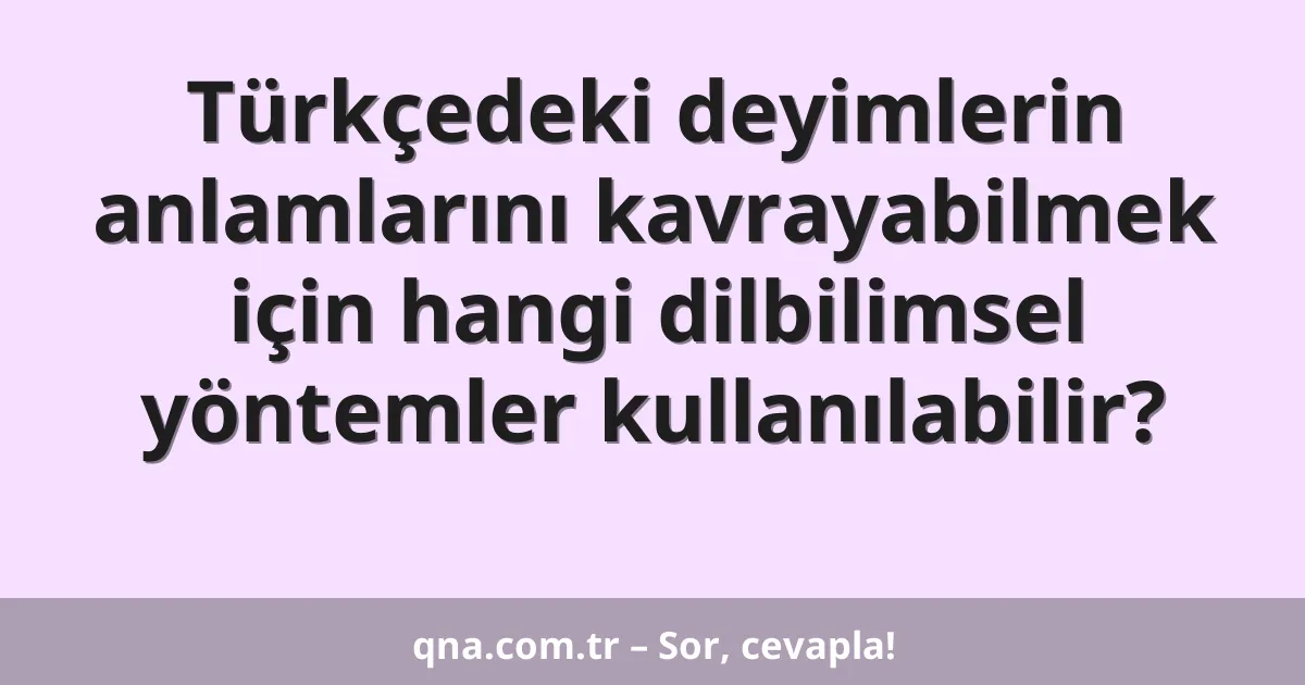 Türkçedeki deyimlerin anlamlarını kavrayabilmek için hangi dilbilimsel yöntemler kullanılabilir?