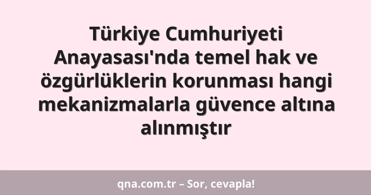 Türkiye Cumhuriyeti Anayasası'nda temel hak ve özgürlüklerin korunması hangi mekanizmalarla güvence altına alınmıştır