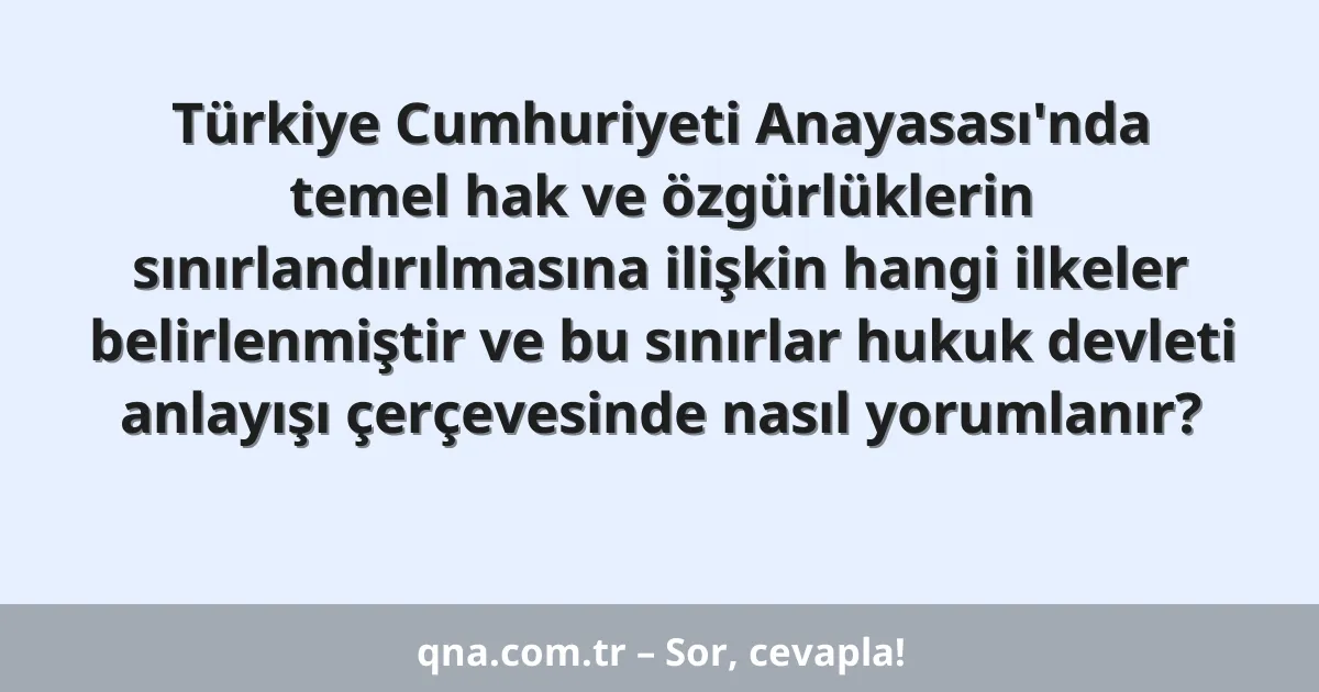 Türkiye Cumhuriyeti Anayasası'nda temel hak ve özgürlüklerin sınırlandırılmasına ilişkin hangi ilkeler belirlenmiştir ve bu sınırlar hukuk devleti anlayışı çerçevesinde nasıl yorumlanır?
