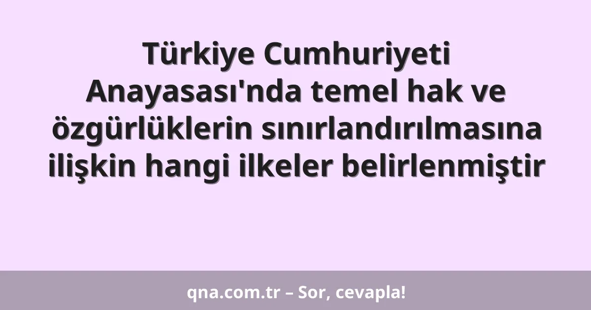 Türkiye Cumhuriyeti Anayasası'nda temel hak ve özgürlüklerin sınırlandırılmasına ilişkin hangi ilkeler belirlenmiştir