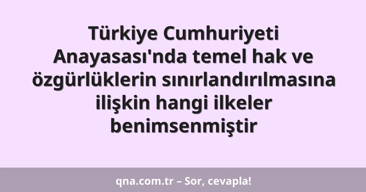 Türkiye Cumhuriyeti Anayasası'nda temel hak ve özgürlüklerin sınırlandırılmasına ilişkin hangi ilkeler benimsenmiştir