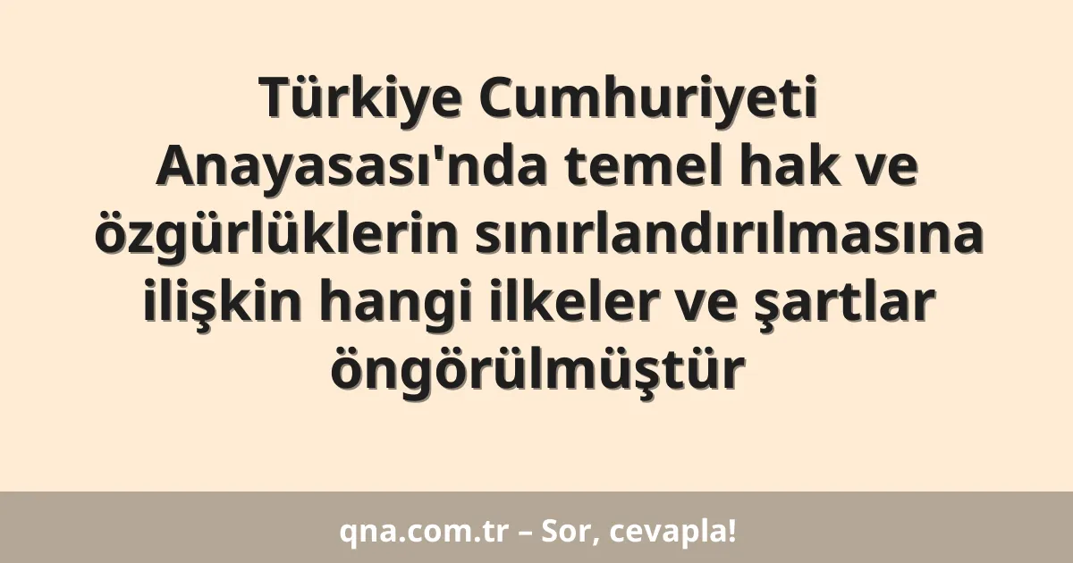 Türkiye Cumhuriyeti Anayasası'nda temel hak ve özgürlüklerin sınırlandırılmasına ilişkin hangi ilkeler ve şartlar öngörülmüştür
