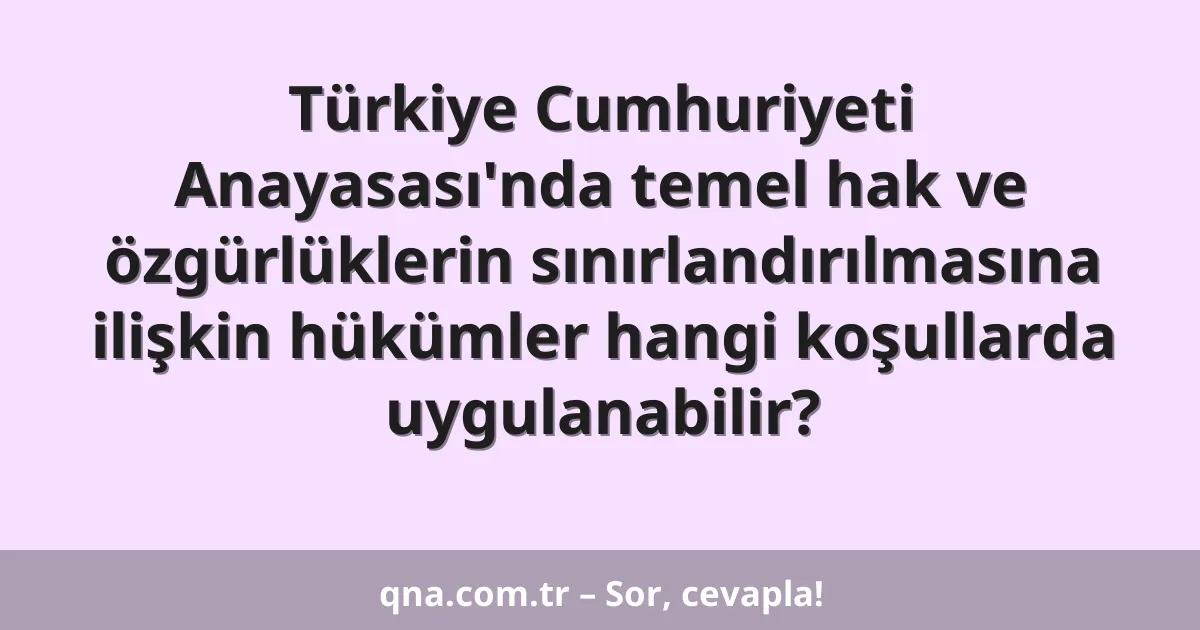 Türkiye Cumhuriyeti Anayasası'nda temel hak ve özgürlüklerin sınırlandırılmasına ilişkin hükümler hangi koşullarda uygulanabilir?