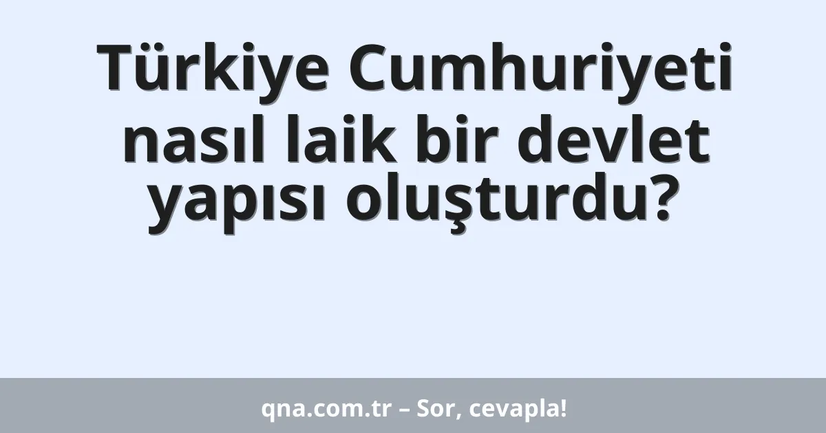 Türkiye Cumhuriyeti nasıl laik bir devlet yapısı oluşturdu?