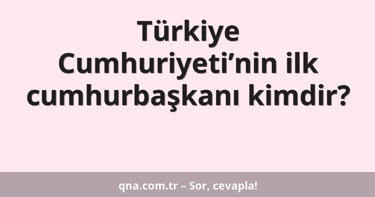 Türkiye Cumhuriyeti’nin ilk cumhurbaşkanı kimdir?