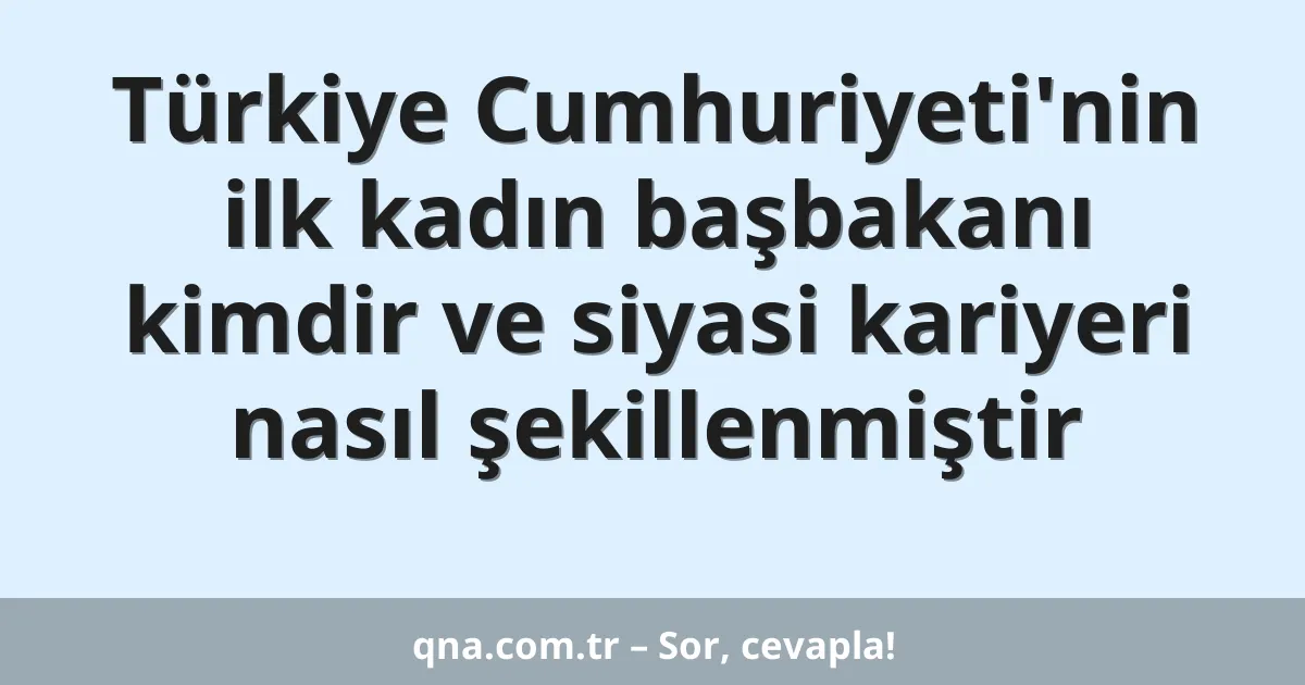 Türkiye Cumhuriyeti'nin ilk kadın başbakanı kimdir ve siyasi kariyeri nasıl şekillenmiştir