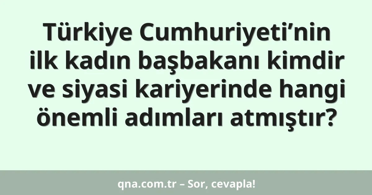 Türkiye Cumhuriyeti’nin ilk kadın başbakanı kimdir ve siyasi kariyerinde hangi önemli adımları atmıştır?