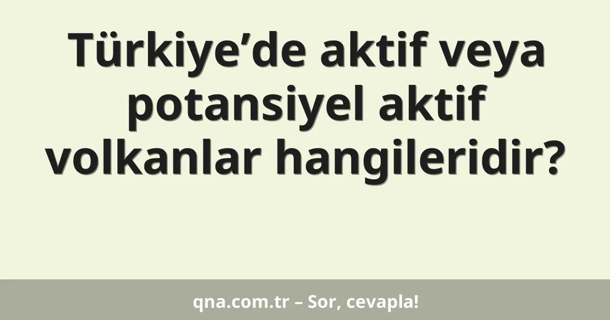 Türkiye’de aktif veya potansiyel aktif volkanlar hangileridir?