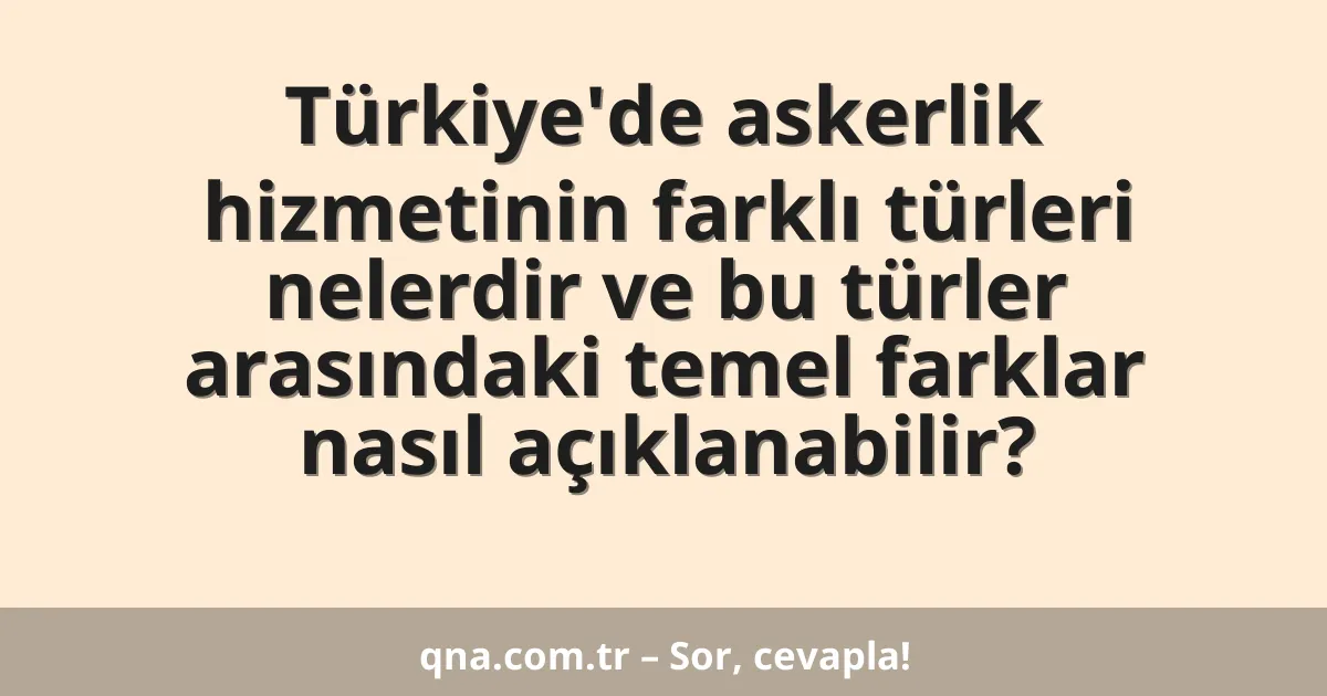 Türkiye'de askerlik hizmetinin farklı türleri nelerdir ve bu türler arasındaki temel farklar nasıl açıklanabilir?