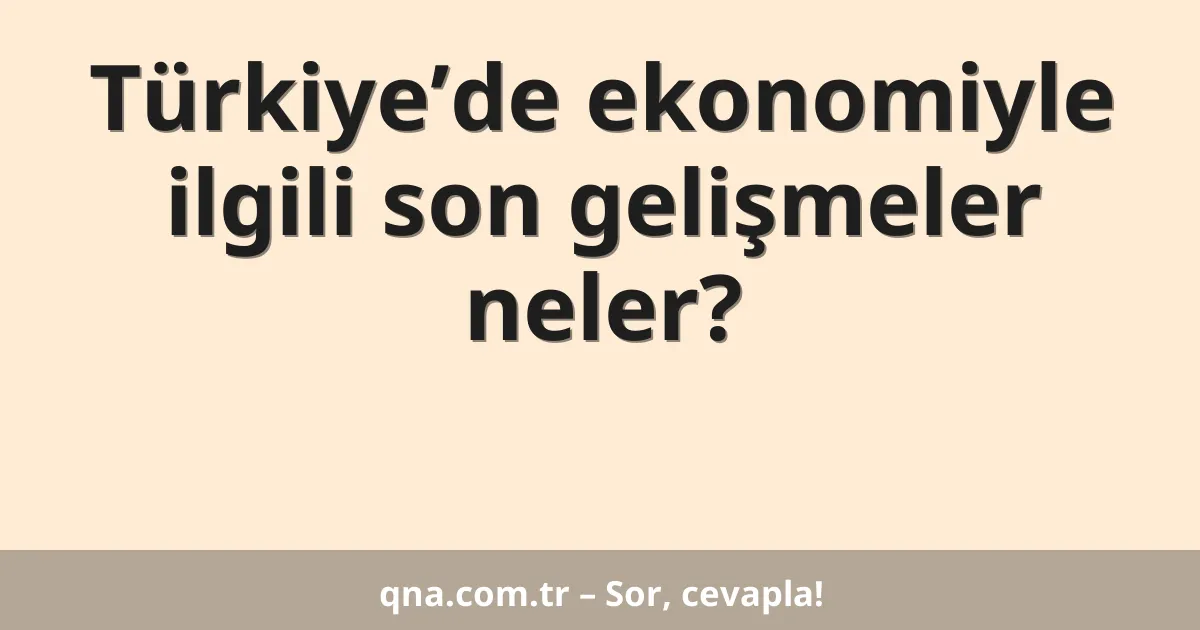 Türkiye’de ekonomiyle ilgili son gelişmeler neler?