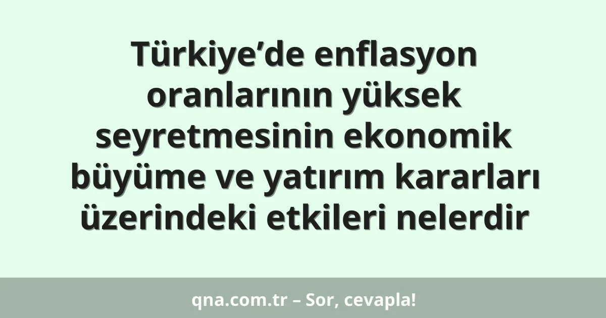 Türkiye’de enflasyon oranlarının yüksek seyretmesinin ekonomik büyüme ve yatırım kararları üzerindeki etkileri nelerdir