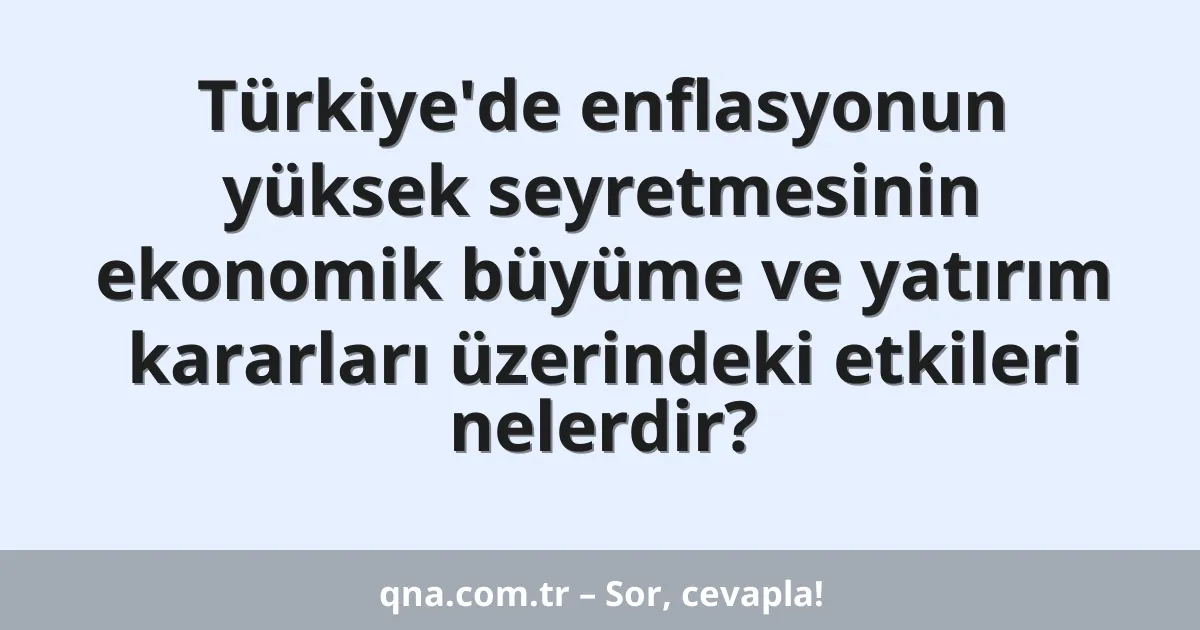 Türkiye'de enflasyonun yüksek seyretmesinin ekonomik büyüme ve yatırım kararları üzerindeki etkileri nelerdir?