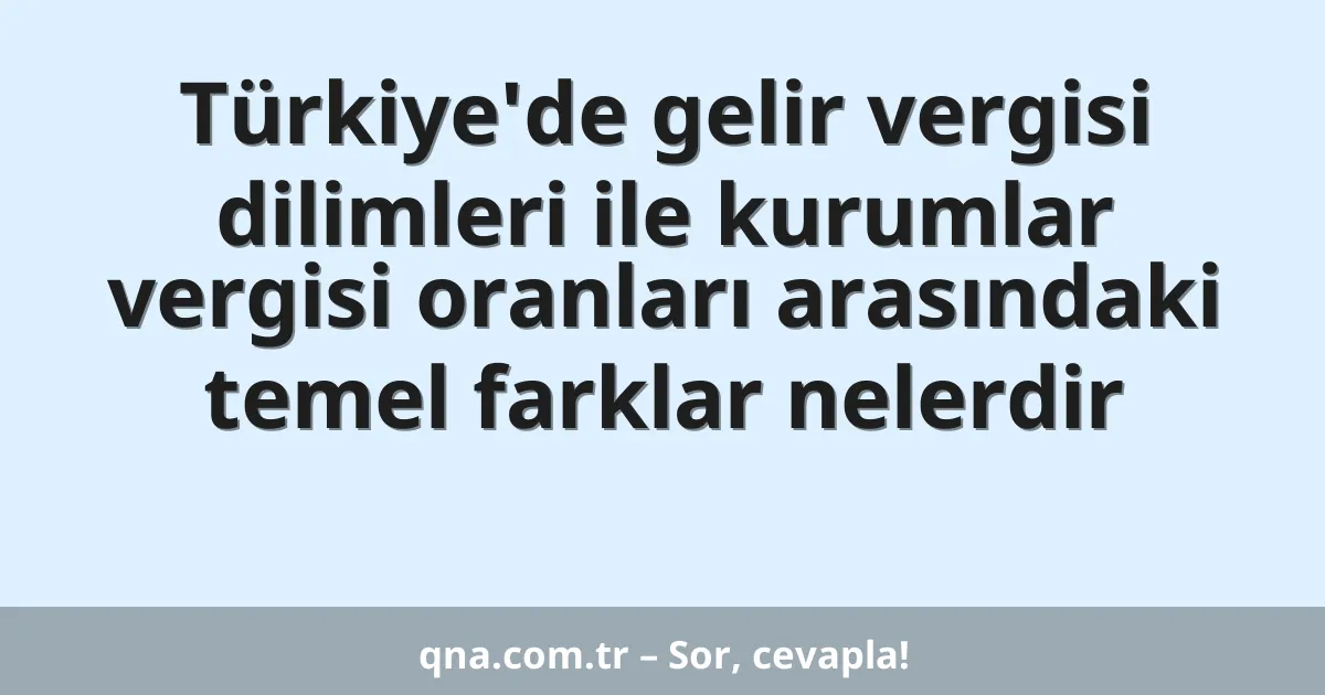 Türkiye'de gelir vergisi dilimleri ile kurumlar vergisi oranları arasındaki temel farklar nelerdir