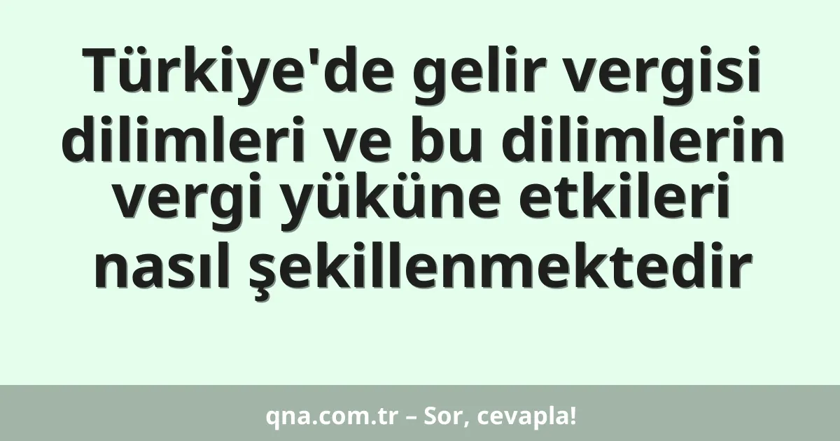 Türkiye'de gelir vergisi dilimleri ve bu dilimlerin vergi yüküne etkileri nasıl şekillenmektedir