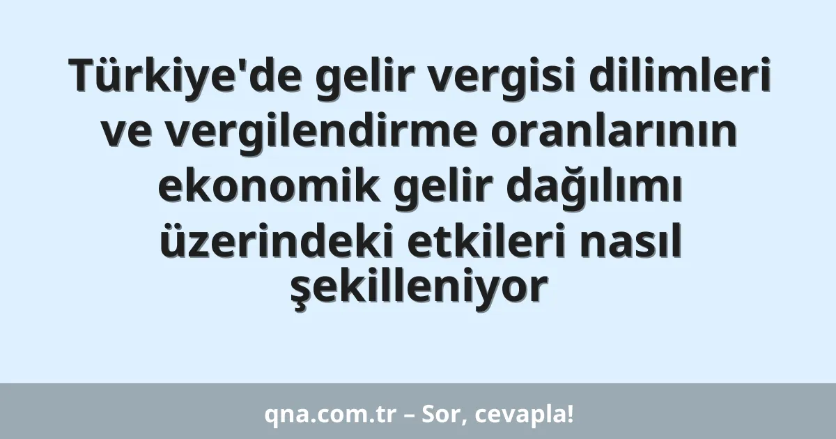 Türkiye'de gelir vergisi dilimleri ve vergilendirme oranlarının ekonomik gelir dağılımı üzerindeki etkileri nasıl şekilleniyor