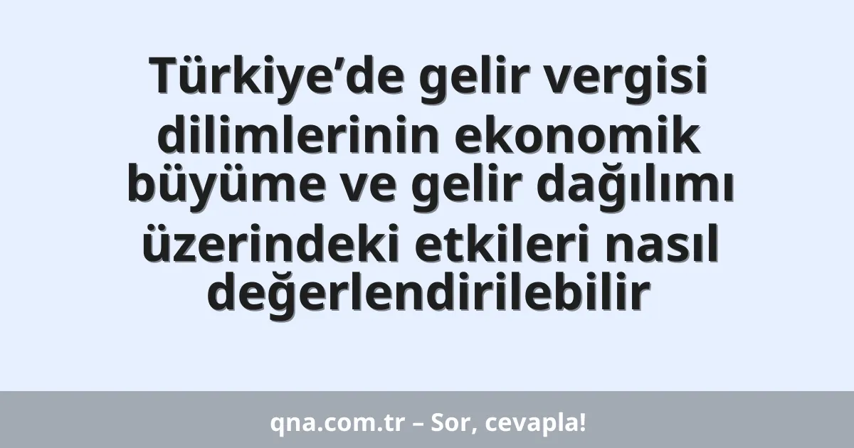 Türkiye’de gelir vergisi dilimlerinin ekonomik büyüme ve gelir dağılımı üzerindeki etkileri nasıl değerlendirilebilir