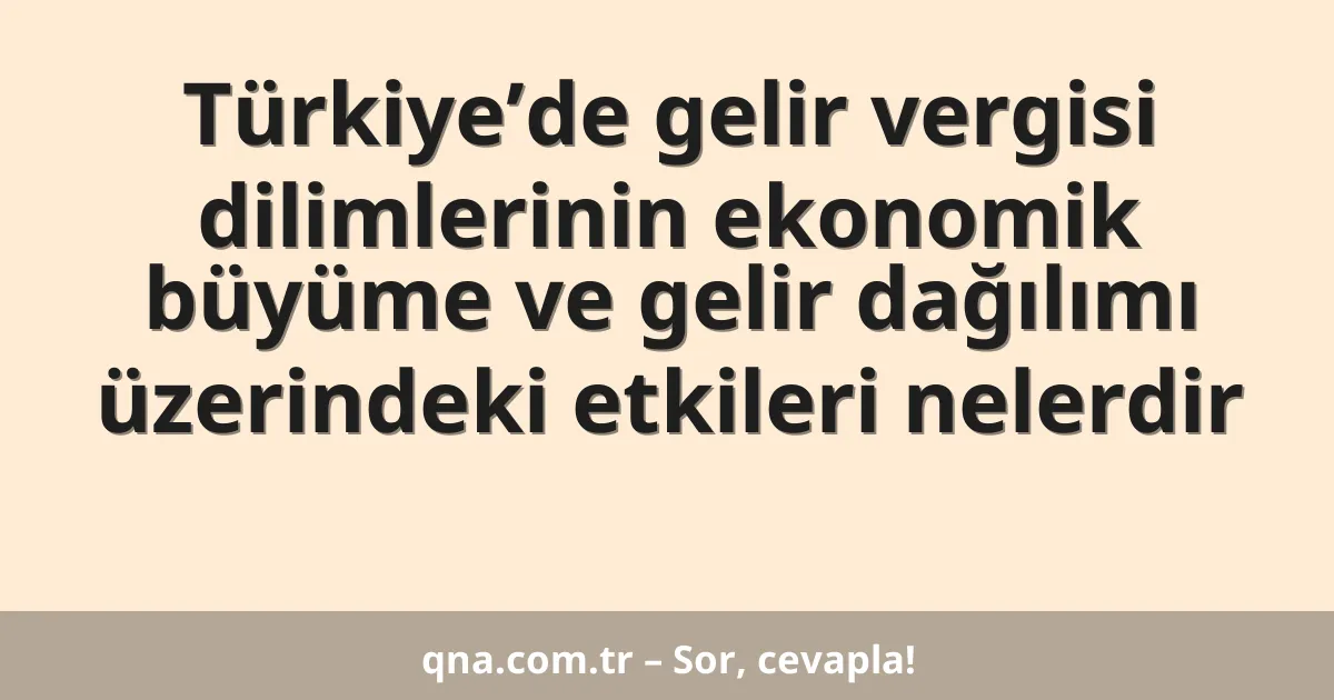 Türkiye’de gelir vergisi dilimlerinin ekonomik büyüme ve gelir dağılımı üzerindeki etkileri nelerdir
