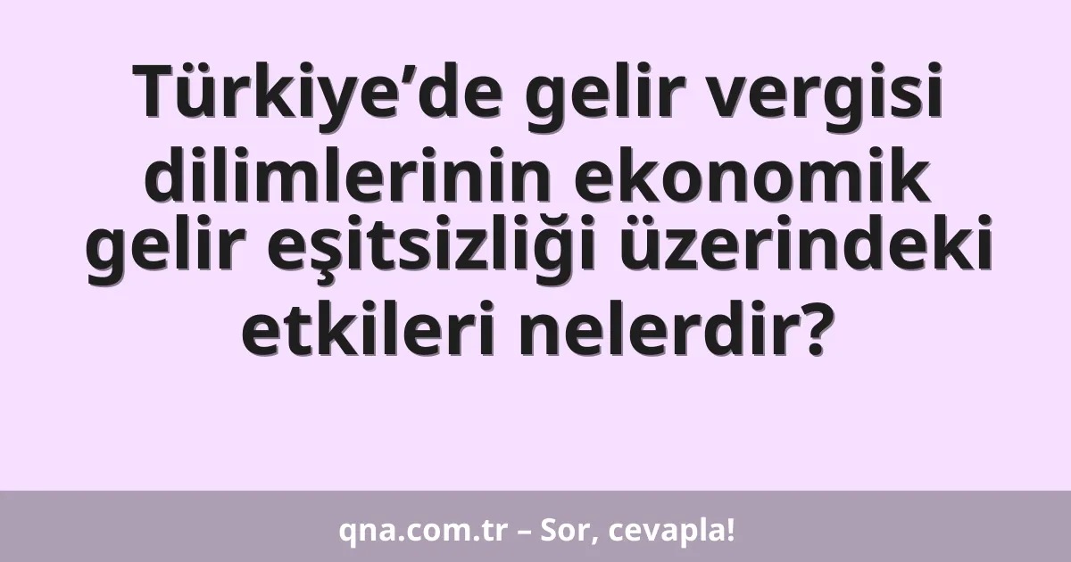 Türkiye’de gelir vergisi dilimlerinin ekonomik gelir eşitsizliği üzerindeki etkileri nelerdir?
