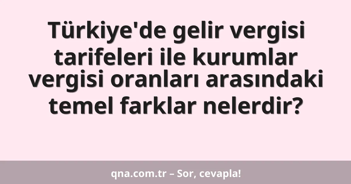 Türkiye'de gelir vergisi tarifeleri ile kurumlar vergisi oranları arasındaki temel farklar nelerdir?