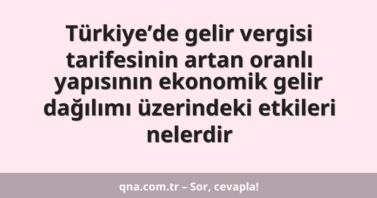 Türkiye’de gelir vergisi tarifesinin artan oranlı yapısının ekonomik gelir dağılımı üzerindeki etkileri nelerdir