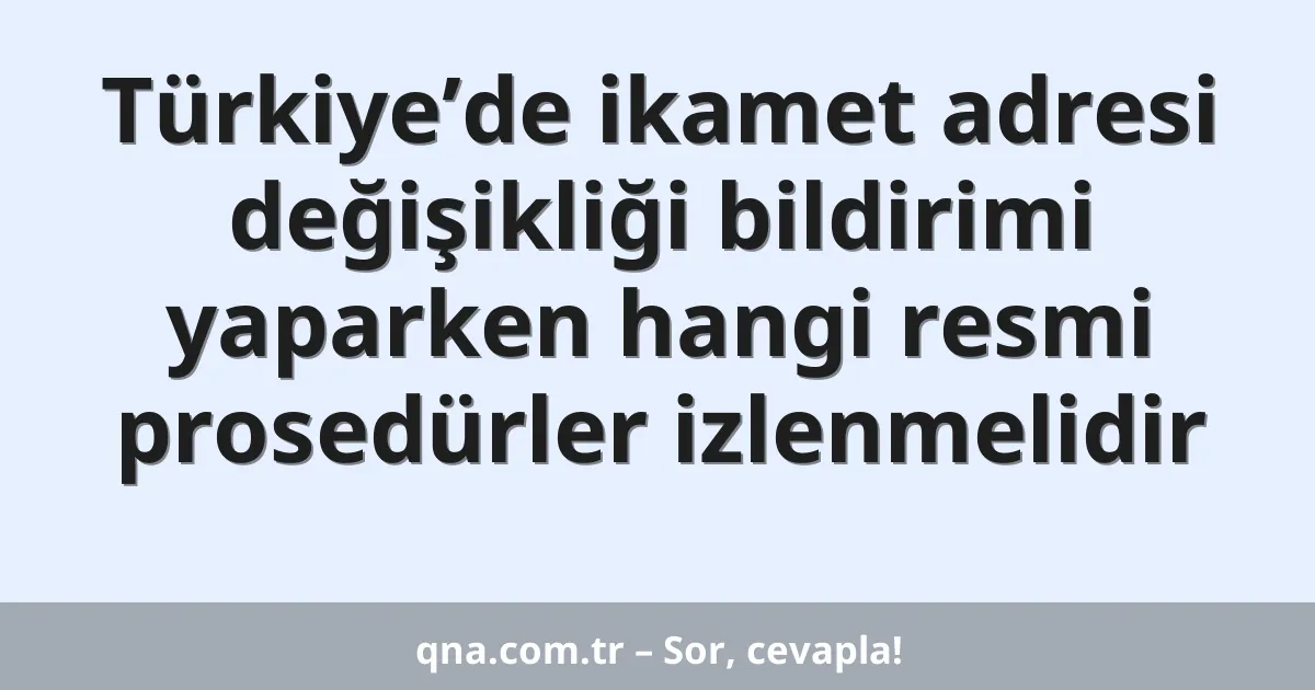 Türkiye’de ikamet adresi değişikliği bildirimi yaparken hangi resmi prosedürler izlenmelidir