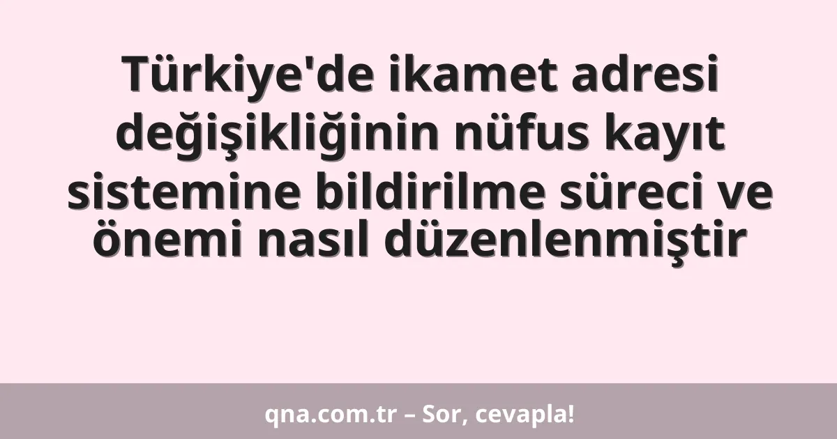 Türkiye'de ikamet adresi değişikliğinin nüfus kayıt sistemine bildirilme süreci ve önemi nasıl düzenlenmiştir