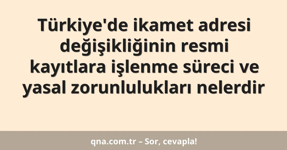 Türkiye'de ikamet adresi değişikliğinin resmi kayıtlara işlenme süreci ve yasal zorunlulukları nelerdir