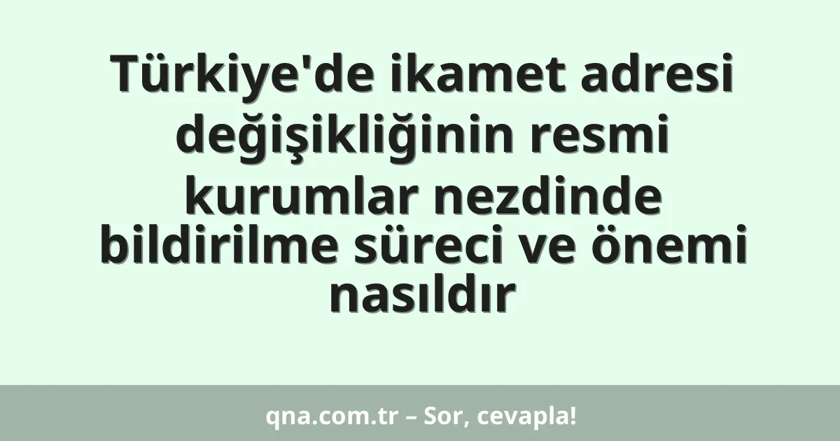 Türkiye'de ikamet adresi değişikliğinin resmi kurumlar nezdinde bildirilme süreci ve önemi nasıldır