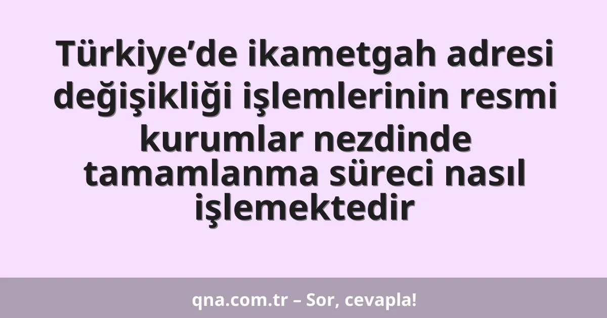 Türkiye’de ikametgah adresi değişikliği işlemlerinin resmi kurumlar nezdinde tamamlanma süreci nasıl işlemektedir