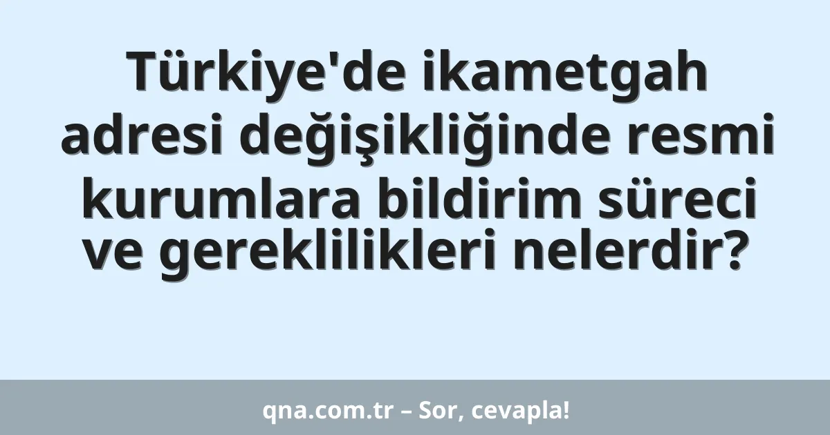 Türkiye'de ikametgah adresi değişikliğinde resmi kurumlara bildirim süreci ve gereklilikleri nelerdir?
