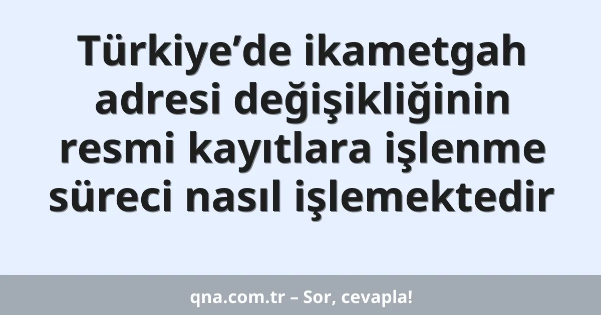 Türkiye’de ikametgah adresi değişikliğinin resmi kayıtlara işlenme süreci nasıl işlemektedir