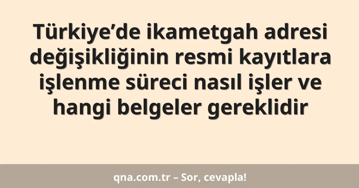 Türkiye’de ikametgah adresi değişikliğinin resmi kayıtlara işlenme süreci nasıl işler ve hangi belgeler gereklidir