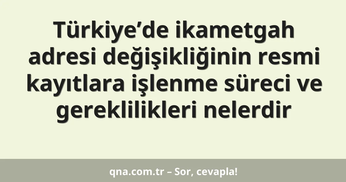 Türkiye’de ikametgah adresi değişikliğinin resmi kayıtlara işlenme süreci ve gereklilikleri nelerdir