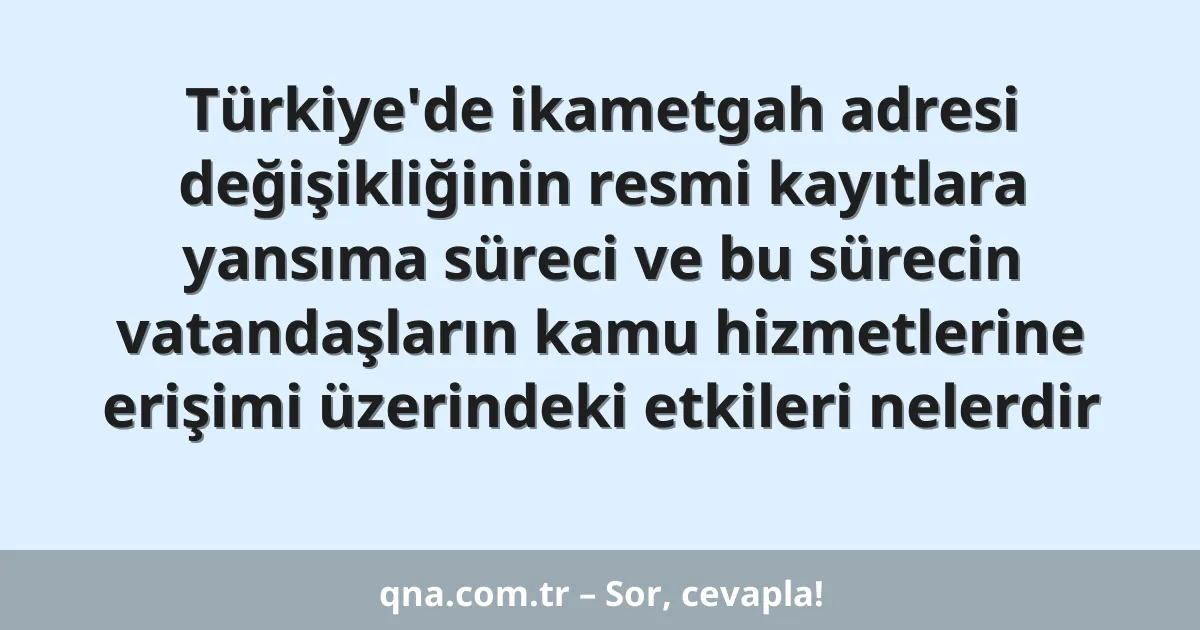 Türkiye'de ikametgah adresi değişikliğinin resmi kayıtlara yansıma süreci ve bu sürecin vatandaşların kamu hizmetlerine erişimi üzerindeki etkileri nelerdir