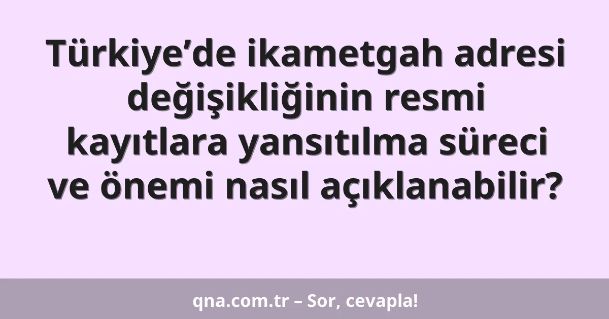 Türkiye’de ikametgah adresi değişikliğinin resmi kayıtlara yansıtılma süreci ve önemi nasıl açıklanabilir?