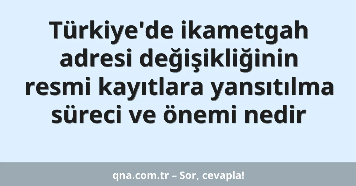 Türkiye'de ikametgah adresi değişikliğinin resmi kayıtlara yansıtılma süreci ve önemi nedir