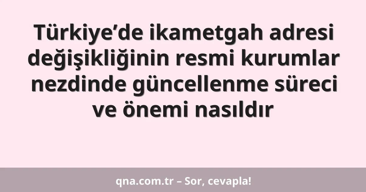 Türkiye’de ikametgah adresi değişikliğinin resmi kurumlar nezdinde güncellenme süreci ve önemi nasıldır