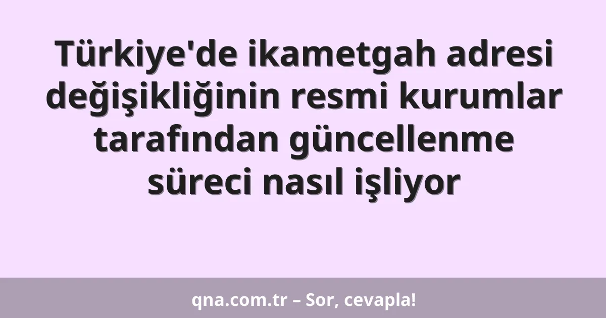 Türkiye'de ikametgah adresi değişikliğinin resmi kurumlar tarafından güncellenme süreci nasıl işliyor