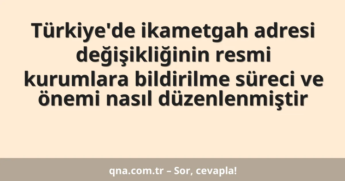 Türkiye'de ikametgah adresi değişikliğinin resmi kurumlara bildirilme süreci ve önemi nasıl düzenlenmiştir