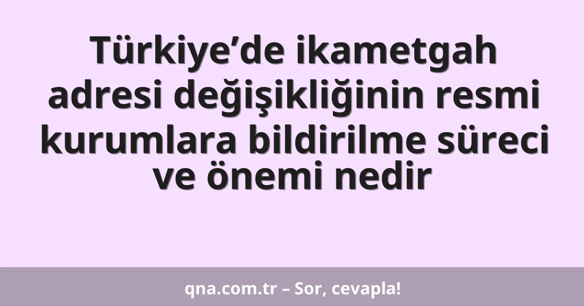 Türkiye’de ikametgah adresi değişikliğinin resmi kurumlara bildirilme süreci ve önemi nedir