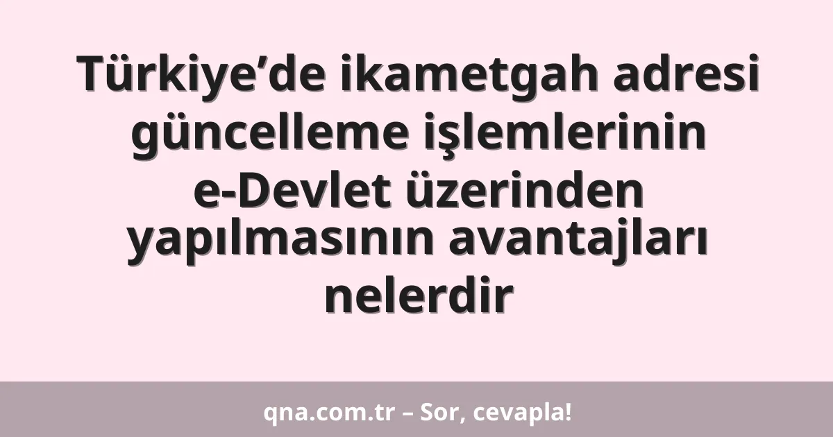 Türkiye’de ikametgah adresi güncelleme işlemlerinin e-Devlet üzerinden yapılmasının avantajları nelerdir