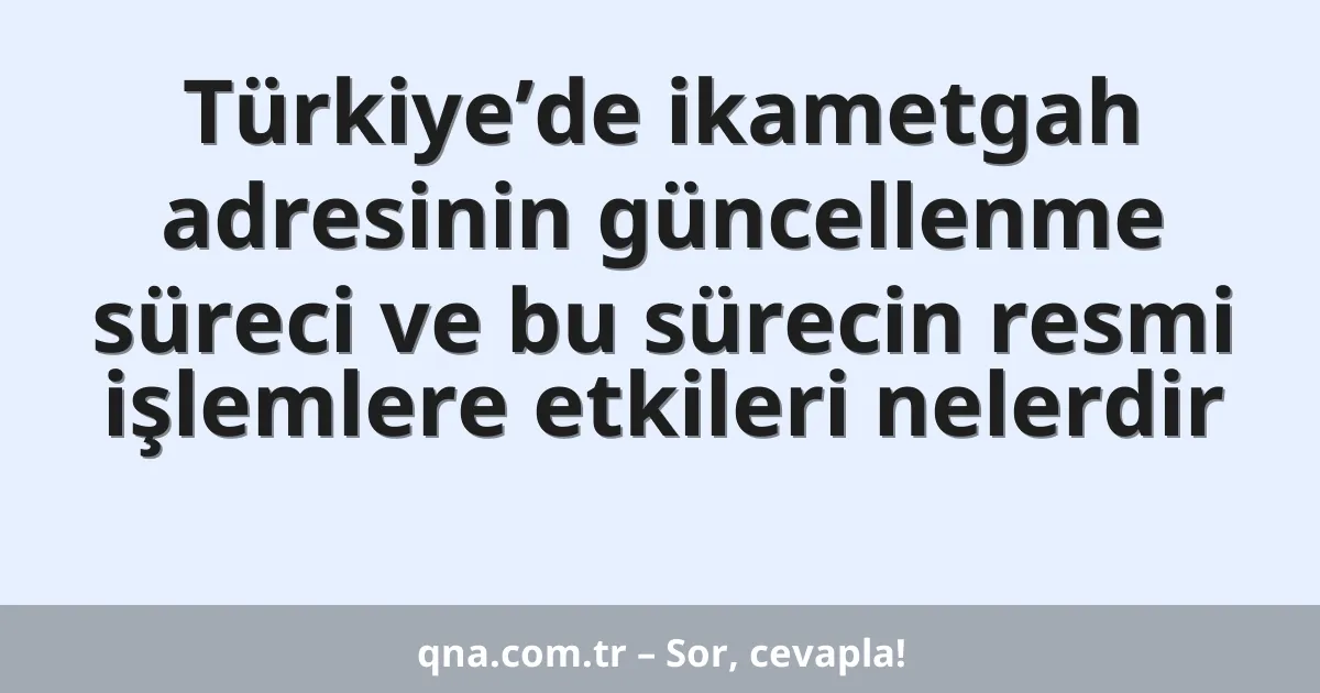 Türkiye’de ikametgah adresinin güncellenme süreci ve bu sürecin resmi işlemlere etkileri nelerdir